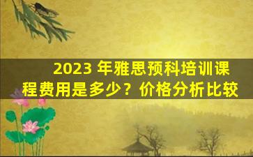 2023 年雅思预科培训课程费用是多少？价格分析比较